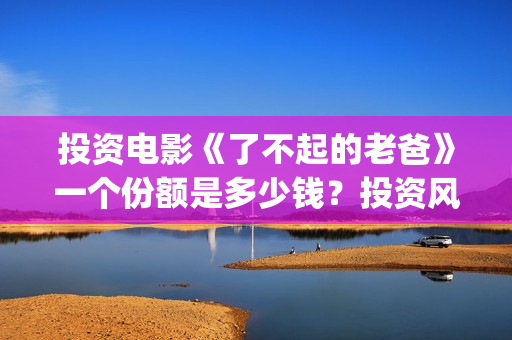 投资电影《了不起的老爸》一个份额是多少钱？投资风险大吗?(投资的电影没上映怎么办)