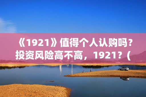 《1921》值得个人认购吗？投资风险高不高，1921？(1921值不值得看)
