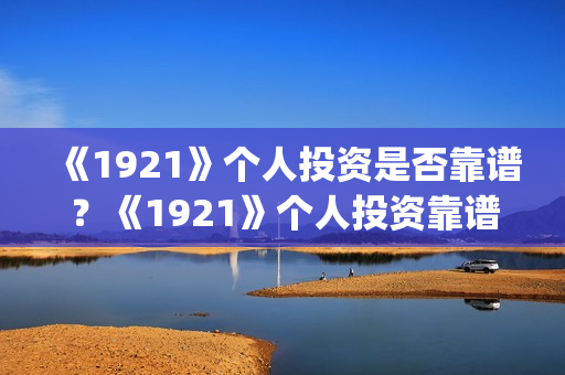 《1921》个人投资是否靠谱？《1921》个人投资靠谱吗？(1921投资赚钱吗)