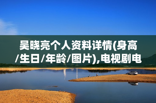 吴晓亮个人资料详情(身高/生日/年龄/图片),电视剧电影作品