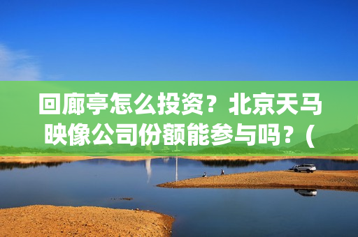回廊亭怎么投资？北京天马映像公司份额能参与吗？(回廊亭子)