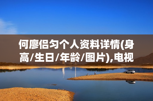 何廖侣匀个人资料详情(身高/生日/年龄/图片),电视剧电影作品