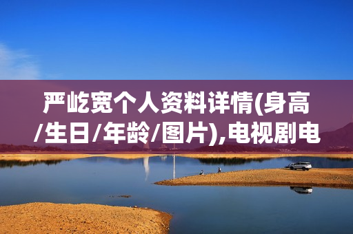 严屹宽个人资料详情(身高/生日/年龄/图片),电视剧电影作品