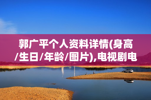 郭广平个人资料详情(身高/生日/年龄/图片),电视剧电影作品