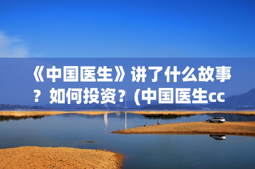 《中国医生》讲了什么故事？如何投资？(中国医生cctv)