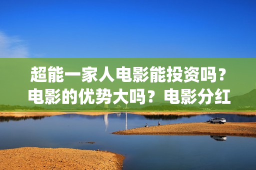 超能一家人电影能投资吗？电影的优势大吗？电影分红周期要多久(超能一家人电影免费版完整版)