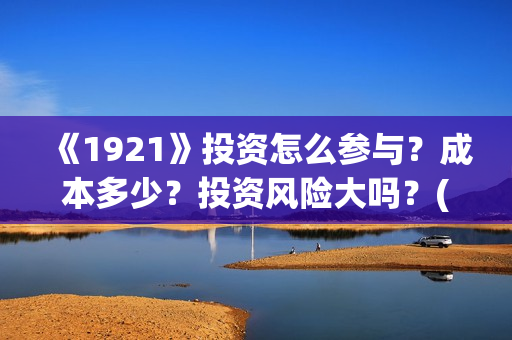 《1921》投资怎么参与？成本多少？投资风险大吗？(1921怎么投资)