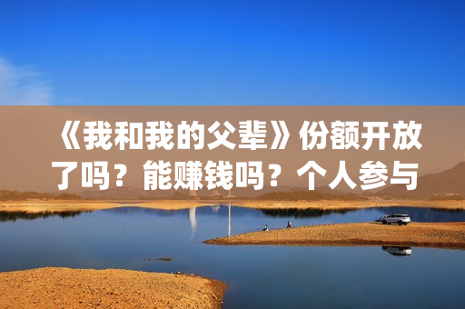 《我和我的父辈》份额开放了吗？能赚钱吗？个人参与投资的风险大吗？(我和我的父辈剧情介绍)