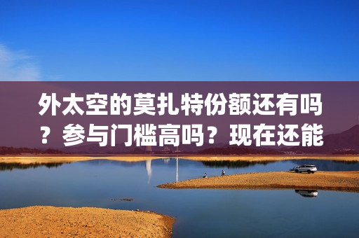 外太空的莫扎特份额还有吗？参与门槛高吗？现在还能投资吗？(外太空的莫扎特免费观看高清完整版下载)