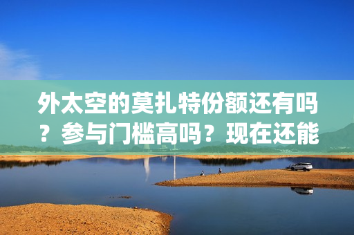 外太空的莫扎特份额还有吗？参与门槛高吗？现在还能投资吗？(外太空的莫扎特2)