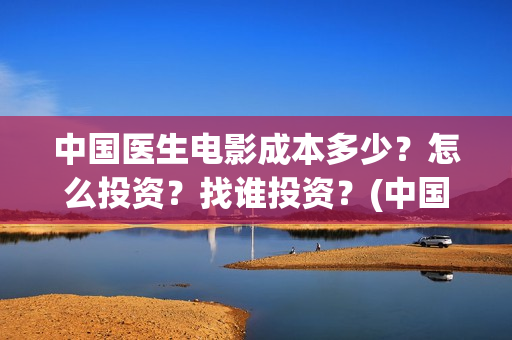 中国医生电影成本多少？怎么投资？找谁投资？(中国医生 电影2021)