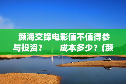  濒海交锋电影值不值得参与投资？      成本多少？(濒海交锋电影视频)