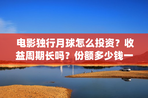  电影独行月球怎么投资？收益周期长吗？份额多少钱一份？(电影独行月球2下载)