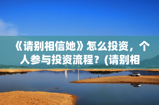 《请别相信她》怎么投资，个人参与投资流程？(请别相信她剧情介绍)