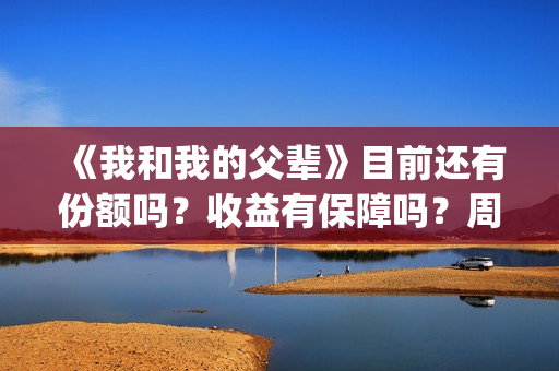 《我和我的父辈》目前还有份额吗？收益有保障吗？周期多久？(我和我的父辈电影免费播放完整版观后感)