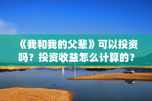《我和我的父辈》可以投资吗？投资收益怎么计算的？(《我和我的父辈》完整版免费)