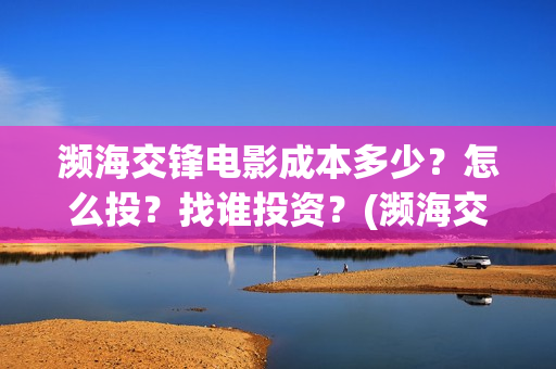 濒海交锋电影成本多少？怎么投？找谁投资？(濒海交锋电影是不是真实事件)