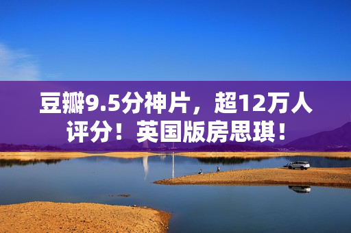 豆瓣9.5分神片，超12万人评分！英国版房思琪！