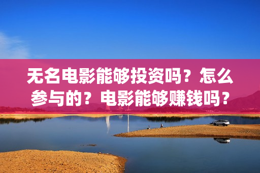 无名电影能够投资吗？怎么参与的？电影能够赚钱吗？(无名电影什么时候开机)