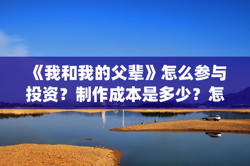 《我和我的父辈》怎么参与投资？制作成本是多少？怎么合作？(我和我的父辈电影免费播放完整版观后感)