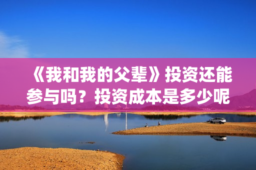 《我和我的父辈》投资还能参与吗？投资成本是多少呢？收益怎样？(《我和我的父辈》电影免费观看)