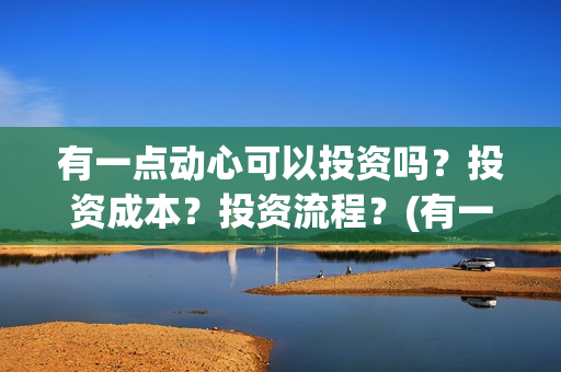 有一点动心可以投资吗？投资成本？投资流程？(有一点动心多长时间)