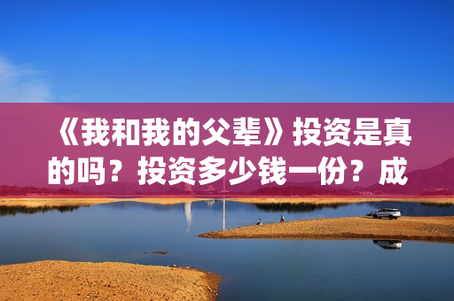 《我和我的父辈》投资是真的吗？投资多少钱一份？成本多少？(我和我的父辈主题曲)