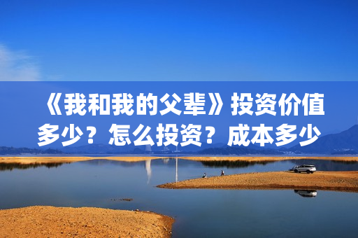 《我和我的父辈》投资价值多少？怎么投资？成本多少？(我和我的父辈之乘风)
