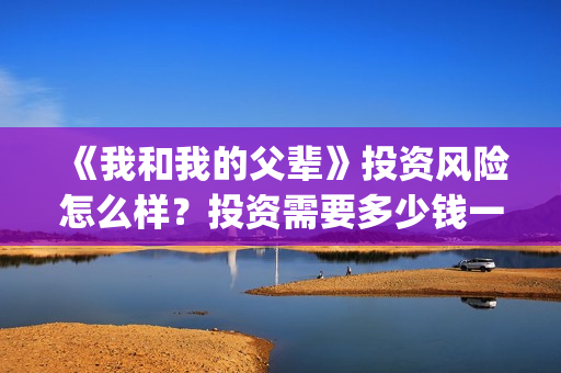 《我和我的父辈》投资风险怎么样？投资需要多少钱一份？(《我和我的父辈》完整版免费)