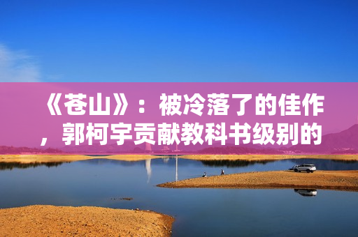 《苍山》：被冷落了的佳作，郭柯宇贡献教科书级别的演技