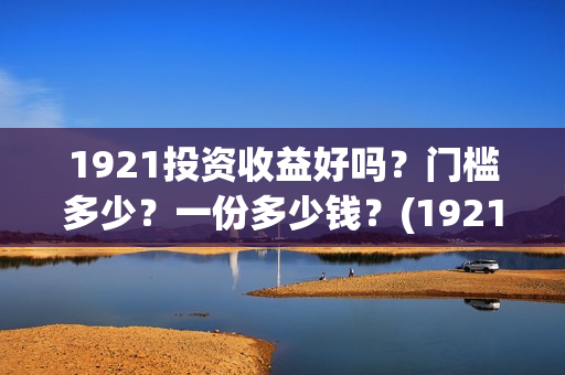 1921投资收益好吗？门槛多少？一份多少钱？(1921投资比例)