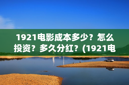 1921电影成本多少？怎么投资？多久分红？(1921电影票房达到几个亿)