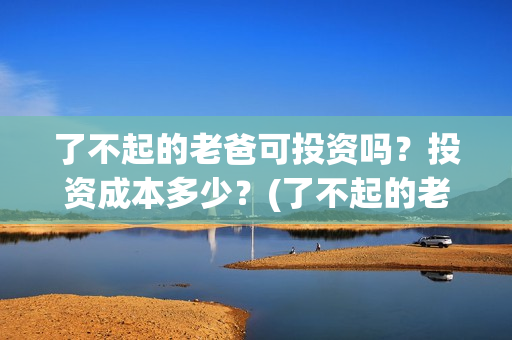 了不起的老爸可投资吗？投资成本多少？(了不起的老爸咋样)