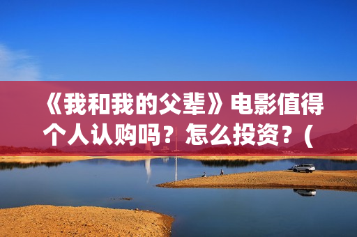 《我和我的父辈》电影值得个人认购吗？怎么投资？(我和我的父辈演员表)