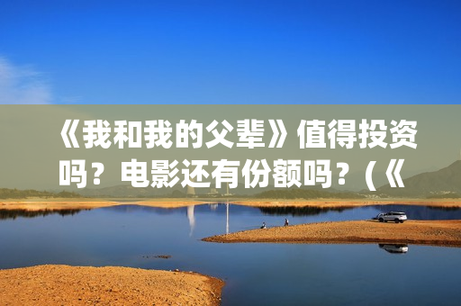 《我和我的父辈》值得投资吗？电影还有份额吗？(《我和我的父辈》)