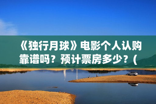 《独行月球》电影个人认购靠谱吗？预计票房多少？(《独行月球》电影在线看)