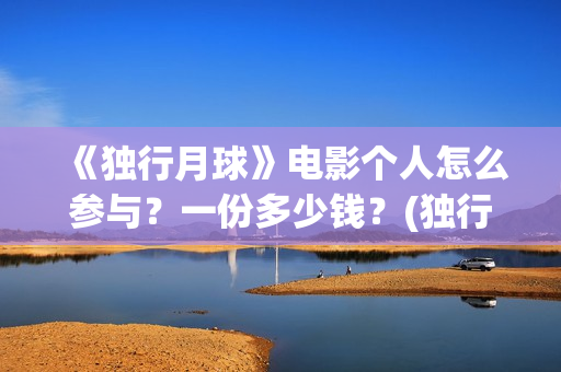 《独行月球》电影个人怎么参与？一份多少钱？(独行月球电影什么时候开机)