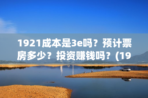 1921成本是3e吗？预计票房多少？投资赚钱吗？(1921 成本)