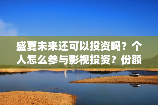 盛夏未来还可以投资吗？个人怎么参与影视投资？份额真实吗？(盛夏未来会扑吗)