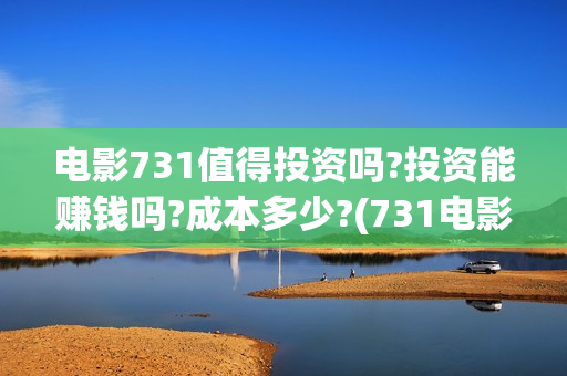 电影731值得投资吗?投资能赚钱吗?成本多少?(731电影成本)