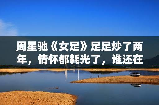 周星驰《女足》足足炒了两年，情怀都耗光了，谁还在期待他的新片