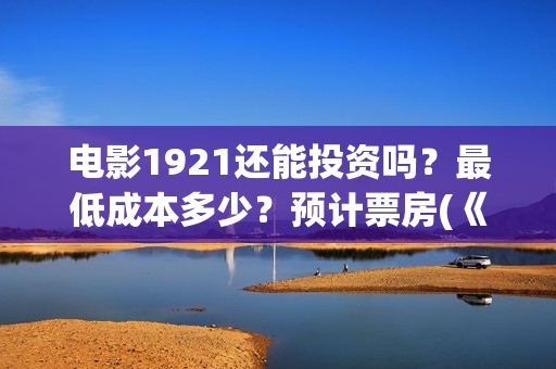 电影1921还能投资吗？最低成本多少？预计票房(《1921》电影投资)