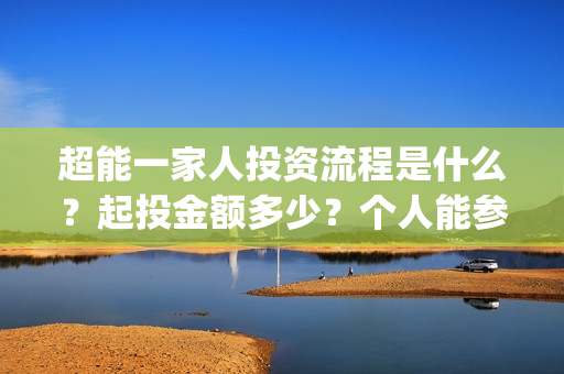 超能一家人投资流程是什么？起投金额多少？个人能参投吗？(超能一家人投资是不是真的?)