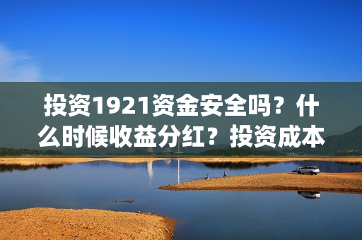 投资1921资金安全吗？什么时候收益分红？投资成本是？ (投资162719)