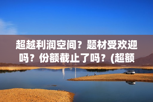 超越利润空间？题材受欢迎吗？份额截止了吗？(超额利润的源泉)