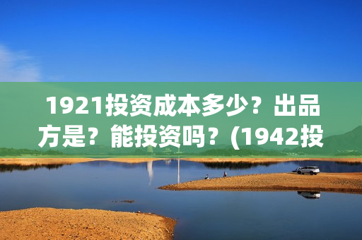 1921投资成本多少？出品方是？能投资吗？(1942投资成本)