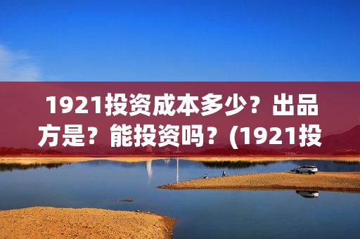 1921投资成本多少？出品方是？能投资吗？(1921投资了多少钱)