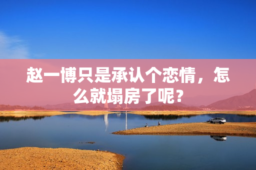 赵一博只是承认个恋情，怎么就塌房了呢？