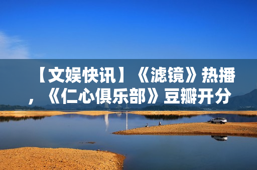 【文娱快讯】《滤镜》热播，《仁心俱乐部》豆瓣开分7.1，《诡才之道》延长上映