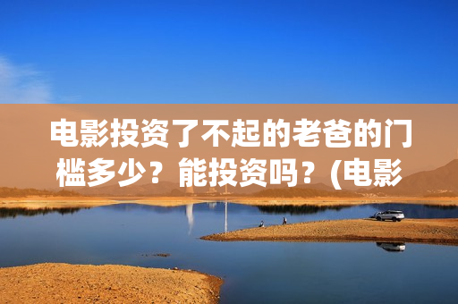 电影投资了不起的老爸的门槛多少？能投资吗？(电影投资失败了要赔投资方吗)
